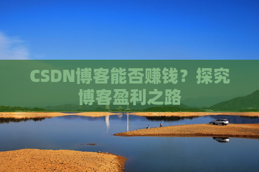 CSDN博客能否赚钱？探究博客盈利之路
